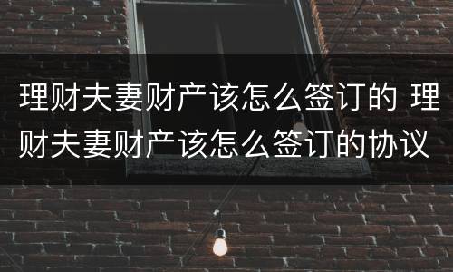 理财夫妻财产该怎么签订的 理财夫妻财产该怎么签订的协议