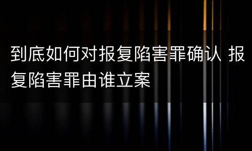 到底如何对报复陷害罪确认 报复陷害罪由谁立案