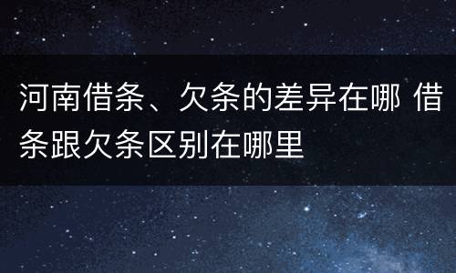 河南借条、欠条的差异在哪 借条跟欠条区别在哪里