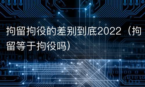 拘留拘役的差别到底2022（拘留等于拘役吗）