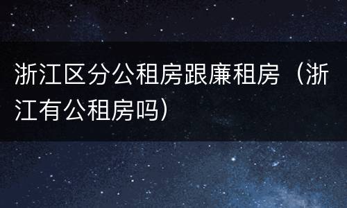 浙江区分公租房跟廉租房（浙江有公租房吗）