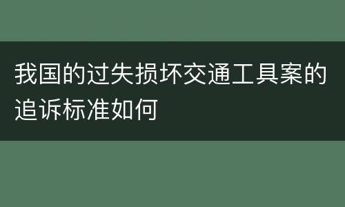 我国的过失损坏交通工具案的追诉标准如何