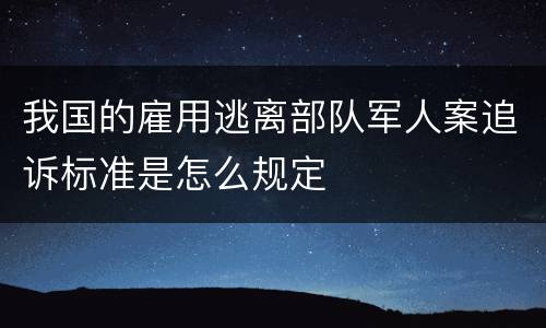 我国的雇用逃离部队军人案追诉标准是怎么规定