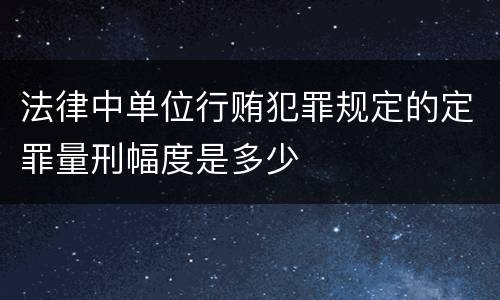 法律中单位行贿犯罪规定的定罪量刑幅度是多少