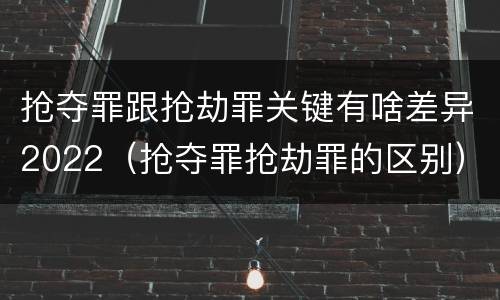 抢夺罪跟抢劫罪关键有啥差异2022（抢夺罪抢劫罪的区别）
