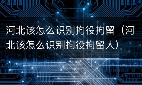 河北该怎么识别拘役拘留（河北该怎么识别拘役拘留人）