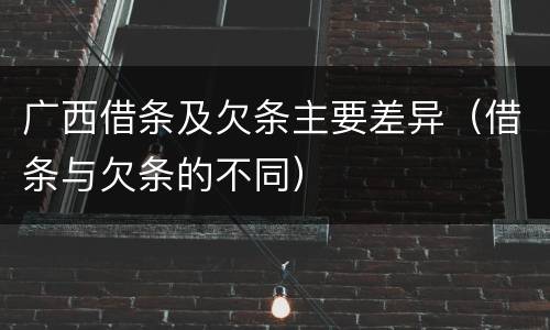 广西借条及欠条主要差异（借条与欠条的不同）
