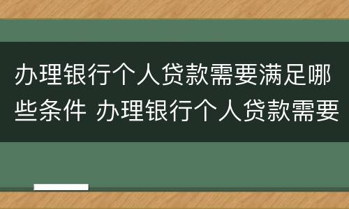办理银行个人贷款需要满足哪些条件 办理银行个人贷款需要满足哪些条件才能办理
