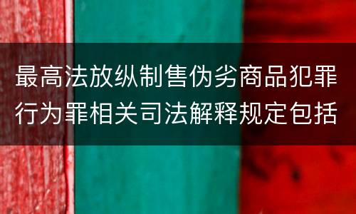 最高法放纵制售伪劣商品犯罪行为罪相关司法解释规定包括哪些主要内容