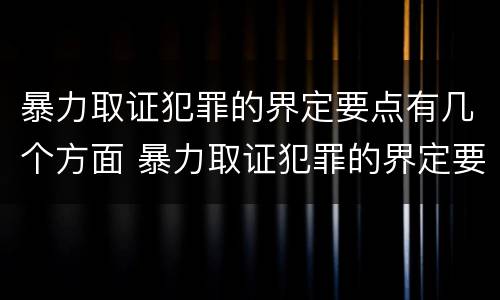 暴力取证犯罪的界定要点有几个方面 暴力取证犯罪的界定要点有几个方面