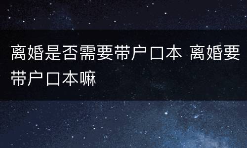 离婚是否需要带户口本 离婚要带户口本嘛