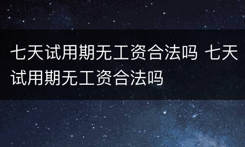 七天试用期无工资合法吗 七天试用期无工资合法吗