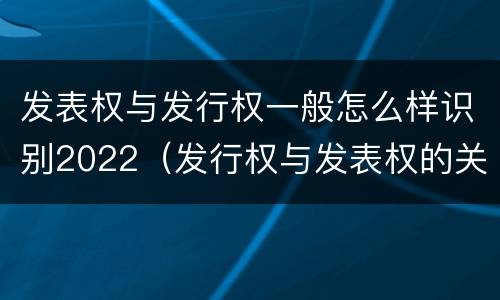 发表权与发行权一般怎么样识别2022（发行权与发表权的关系）