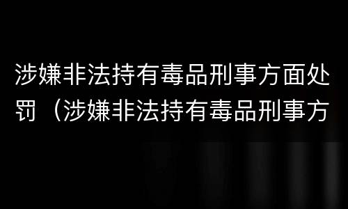 涉嫌非法持有毒品刑事方面处罚（涉嫌非法持有毒品刑事方面处罚规定）