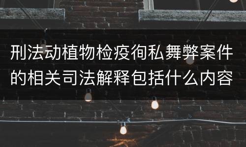 刑法动植物检疫徇私舞弊案件的相关司法解释包括什么内容