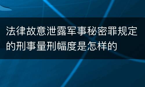 法律故意泄露军事秘密罪规定的刑事量刑幅度是怎样的