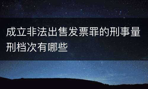 成立非法出售发票罪的刑事量刑档次有哪些