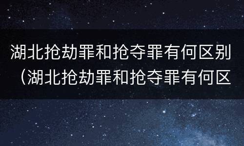 湖北抢劫罪和抢夺罪有何区别（湖北抢劫罪和抢夺罪有何区别和联系）