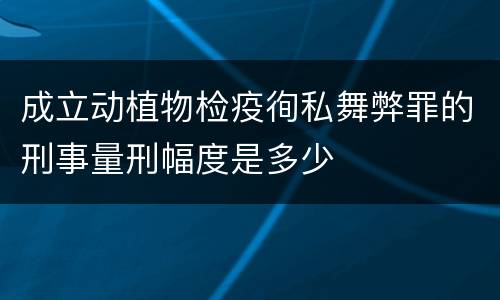 成立动植物检疫徇私舞弊罪的刑事量刑幅度是多少
