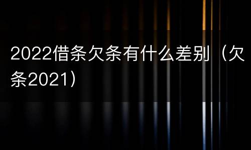 2022借条欠条有什么差别（欠条2021）