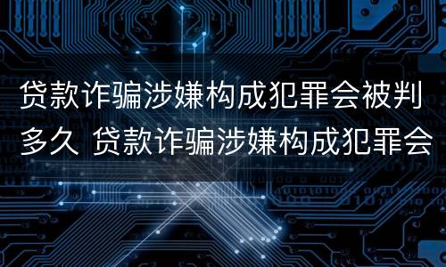 贷款诈骗涉嫌构成犯罪会被判多久 贷款诈骗涉嫌构成犯罪会被判多久呢