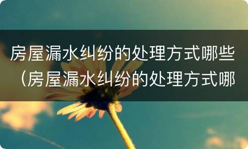 房屋漏水纠纷的处理方式哪些（房屋漏水纠纷的处理方式哪些是正确的）