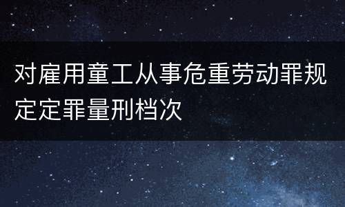对雇用童工从事危重劳动罪规定定罪量刑档次