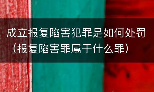 成立报复陷害犯罪是如何处罚（报复陷害罪属于什么罪）