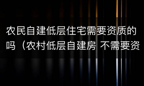 农民自建低层住宅需要资质的吗（农村低层自建房 不需要资质）