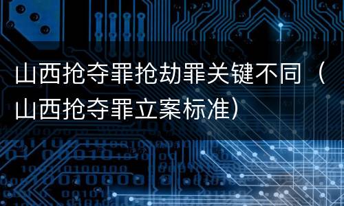 山西抢夺罪抢劫罪关键不同（山西抢夺罪立案标准）