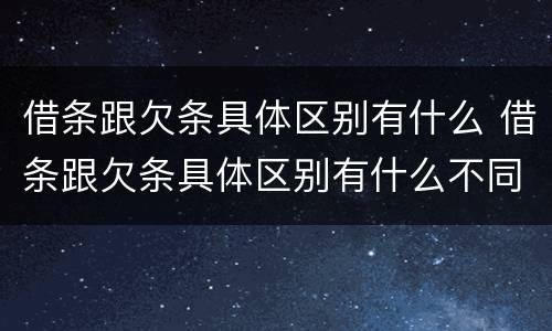 借条跟欠条具体区别有什么 借条跟欠条具体区别有什么不同
