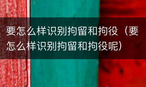 要怎么样识别拘留和拘役（要怎么样识别拘留和拘役呢）