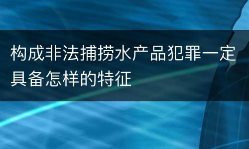 构成非法捕捞水产品犯罪一定具备怎样的特征