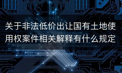 关于非法低价出让国有土地使用权案件相关解释有什么规定