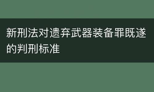 新刑法对遗弃武器装备罪既遂的判刑标准
