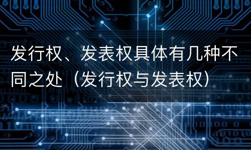 发行权、发表权具体有几种不同之处（发行权与发表权）