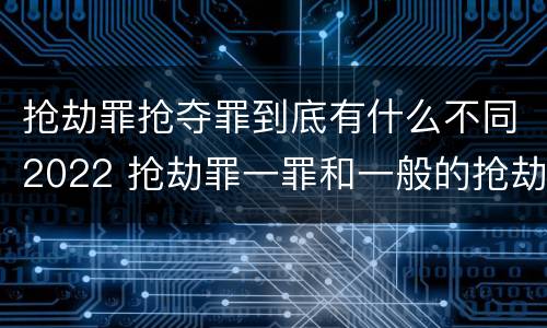 抢劫罪抢夺罪到底有什么不同2022 抢劫罪一罪和一般的抢劫罪