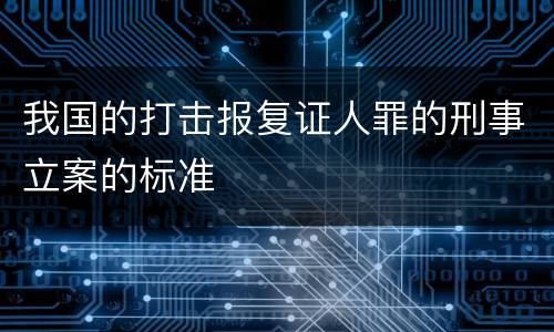 我国的打击报复证人罪的刑事立案的标准