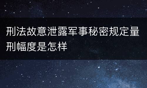 刑法故意泄露军事秘密规定量刑幅度是怎样