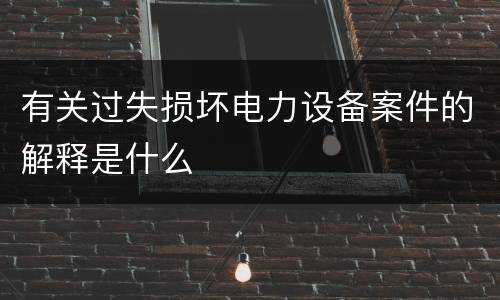 有关过失损坏电力设备案件的解释是什么