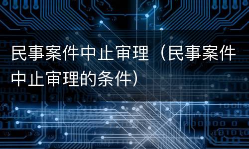民事案件中止审理（民事案件中止审理的条件）
