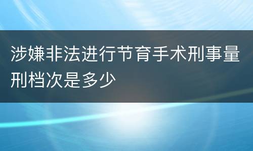 涉嫌非法进行节育手术刑事量刑档次是多少