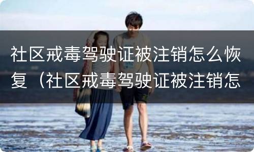 社区戒毒驾驶证被注销怎么恢复（社区戒毒驾驶证被注销怎么恢复需不需要在花钱）