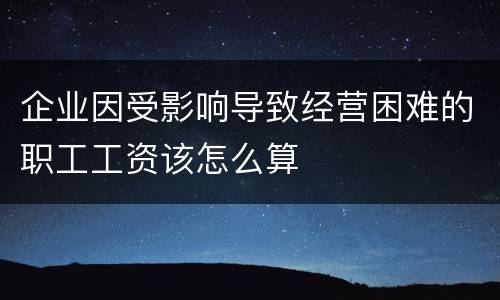 企业因受影响导致经营困难的职工工资该怎么算