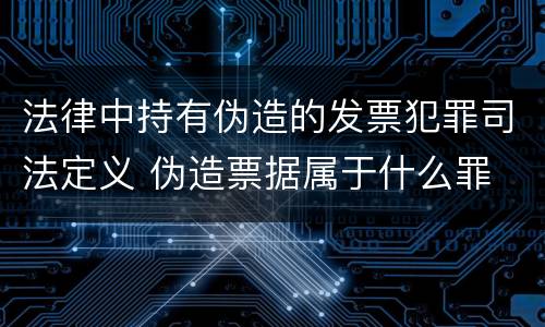 法律中持有伪造的发票犯罪司法定义 伪造票据属于什么罪