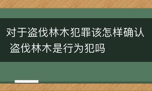 对于盗伐林木犯罪该怎样确认 盗伐林木是行为犯吗