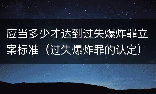 应当多少才达到过失爆炸罪立案标准（过失爆炸罪的认定）