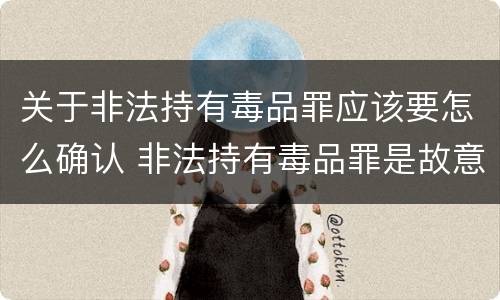 关于非法持有毒品罪应该要怎么确认 非法持有毒品罪是故意犯罪吗