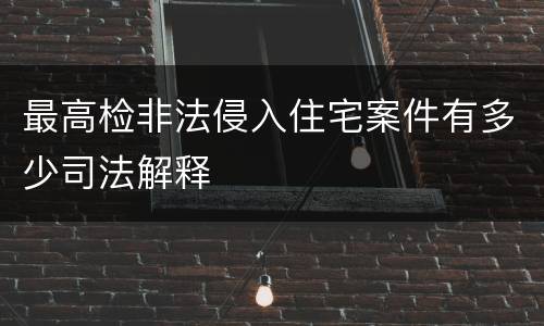 最高检非法侵入住宅案件有多少司法解释