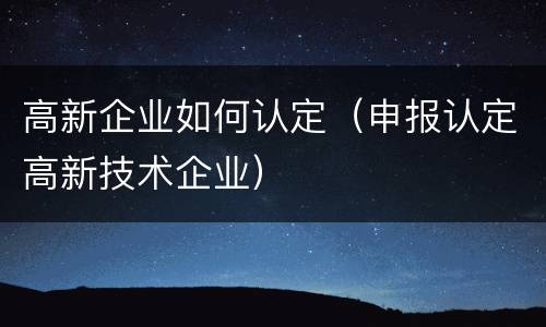 高新企业如何认定（申报认定高新技术企业）